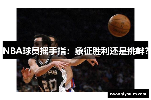 NBA球员摇手指：象征胜利还是挑衅？