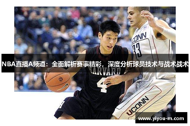 NBA直播A频道：全面解析赛事精彩，深度分析球员技术与战术战术