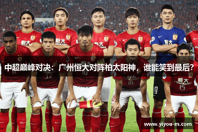 中超巅峰对决：广州恒大对阵柏太阳神，谁能笑到最后？