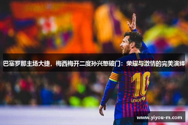 巴塞罗那主场大捷，梅西梅开二度孙兴慜破门：荣耀与激情的完美演绎