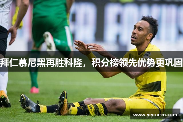 拜仁慕尼黑再胜科隆，积分榜领先优势更巩固