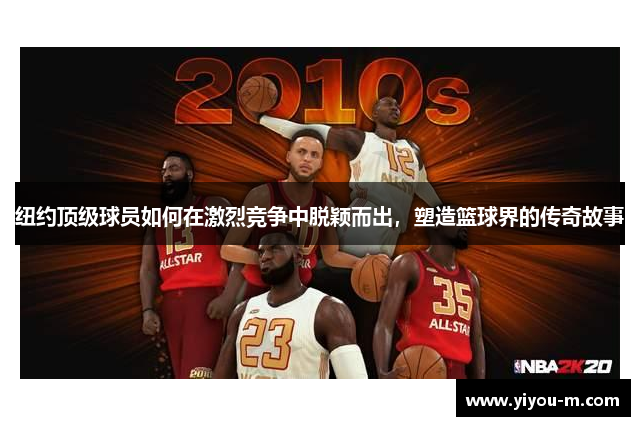 纽约顶级球员如何在激烈竞争中脱颖而出，塑造篮球界的传奇故事