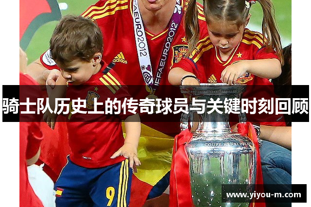 骑士队历史上的传奇球员与关键时刻回顾