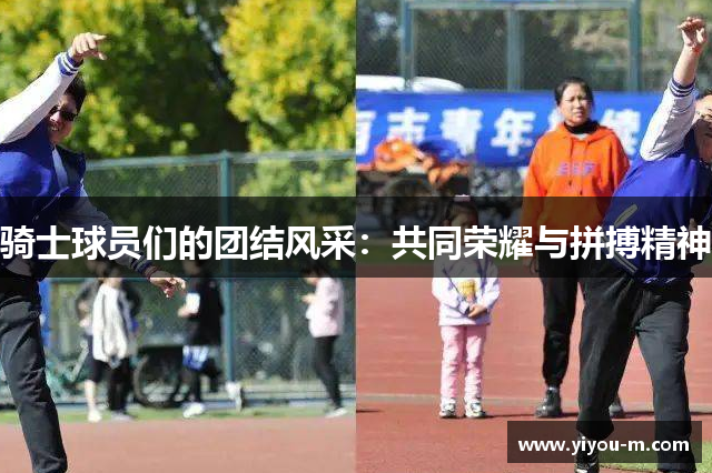 骑士球员们的团结风采：共同荣耀与拼搏精神