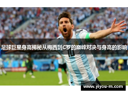 足球巨星身高揭秘从梅西到C罗的巅峰对决与身高的影响