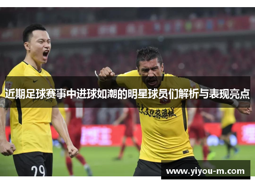 近期足球赛事中进球如潮的明星球员们解析与表现亮点