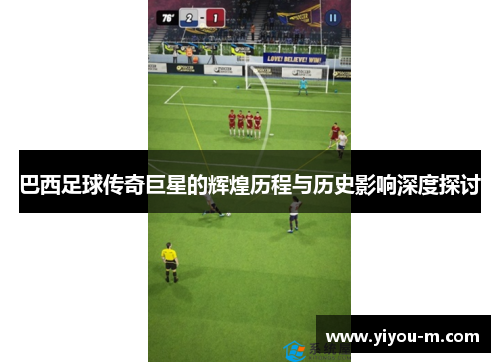 巴西足球传奇巨星的辉煌历程与历史影响深度探讨