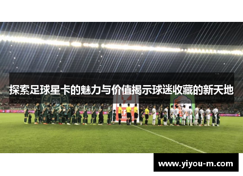 探索足球星卡的魅力与价值揭示球迷收藏的新天地