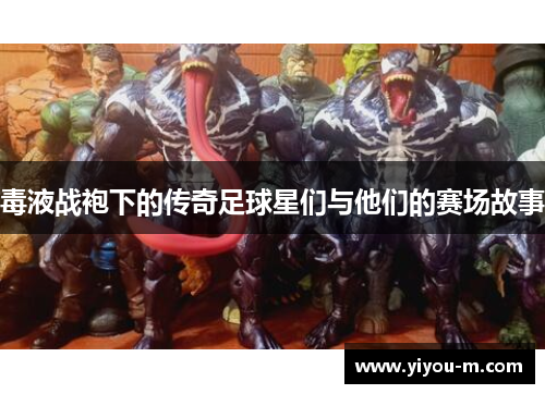 毒液战袍下的传奇足球星们与他们的赛场故事