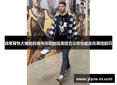 球星背包大揭秘时尚与运动的完美结合让你也能走在潮流前沿