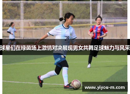 球星们在绿茵场上激情对决展现男女共舞足球魅力与风采
