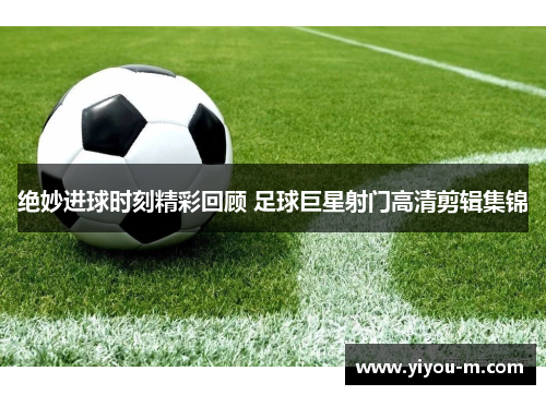 绝妙进球时刻精彩回顾 足球巨星射门高清剪辑集锦