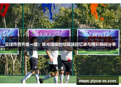 足球传奇齐聚一堂：星光熠熠的绿茵场回忆录与精彩瞬间分享