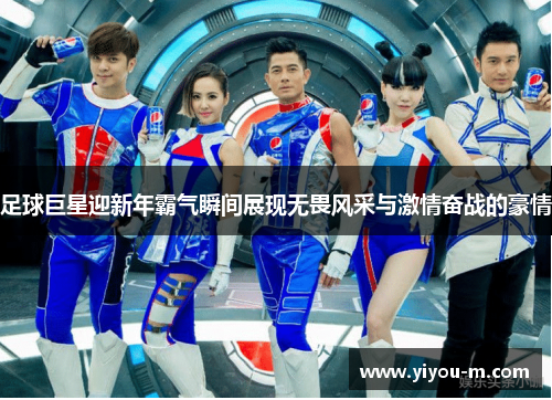 足球巨星迎新年霸气瞬间展现无畏风采与激情奋战的豪情