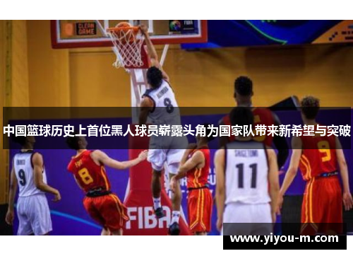 中国篮球历史上首位黑人球员崭露头角为国家队带来新希望与突破