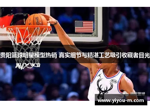 贵阳篮球明星模型热销 真实细节与精湛工艺吸引收藏者目光