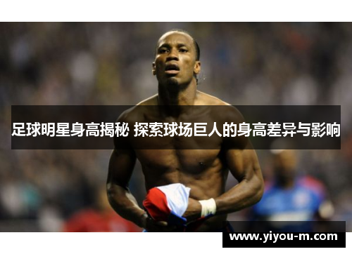 足球明星身高揭秘 探索球场巨人的身高差异与影响