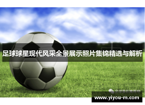 足球球星现代风采全景展示照片集锦精选与解析