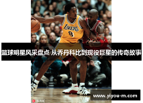 篮球明星风采盘点 从乔丹科比到现役巨星的传奇故事