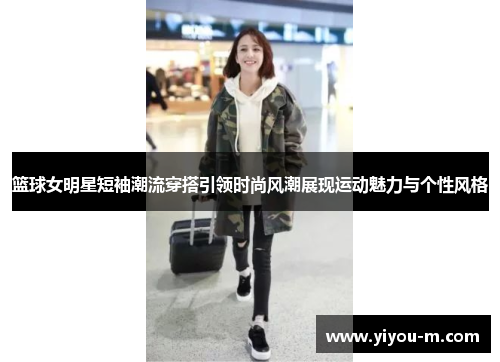 篮球女明星短袖潮流穿搭引领时尚风潮展现运动魅力与个性风格